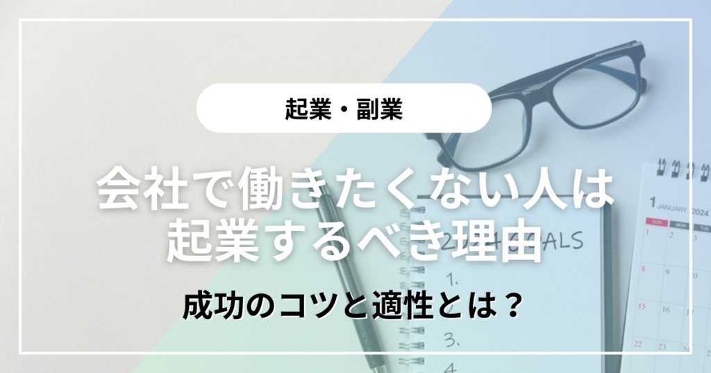 会社で働きたくない人は起業するべき理由7選！成功のコツと適性とは？