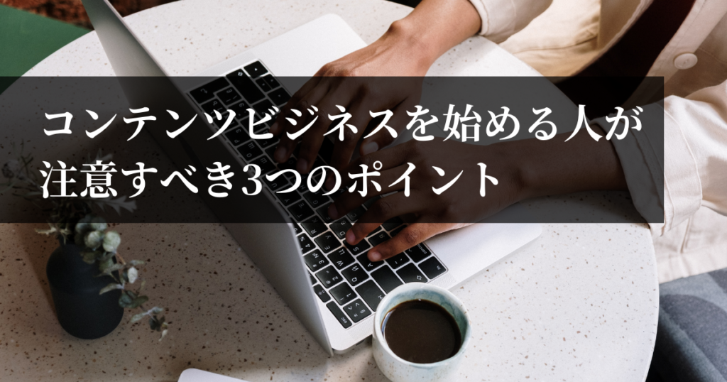 コンテンツビジネスを始める人が注意すべき3つのポイント